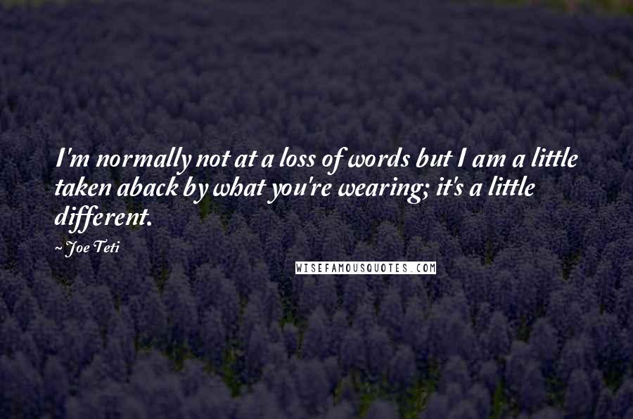 Joe Teti Quotes: I'm normally not at a loss of words but I am a little taken aback by what you're wearing; it's a little different.