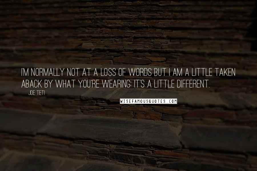 Joe Teti Quotes: I'm normally not at a loss of words but I am a little taken aback by what you're wearing; it's a little different.