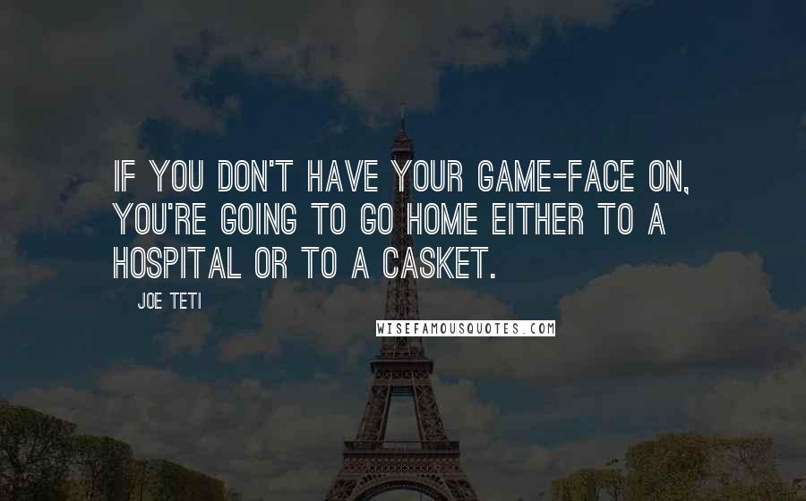 Joe Teti Quotes: If you don't have your game-face on, you're going to go home either to a hospital or to a casket.