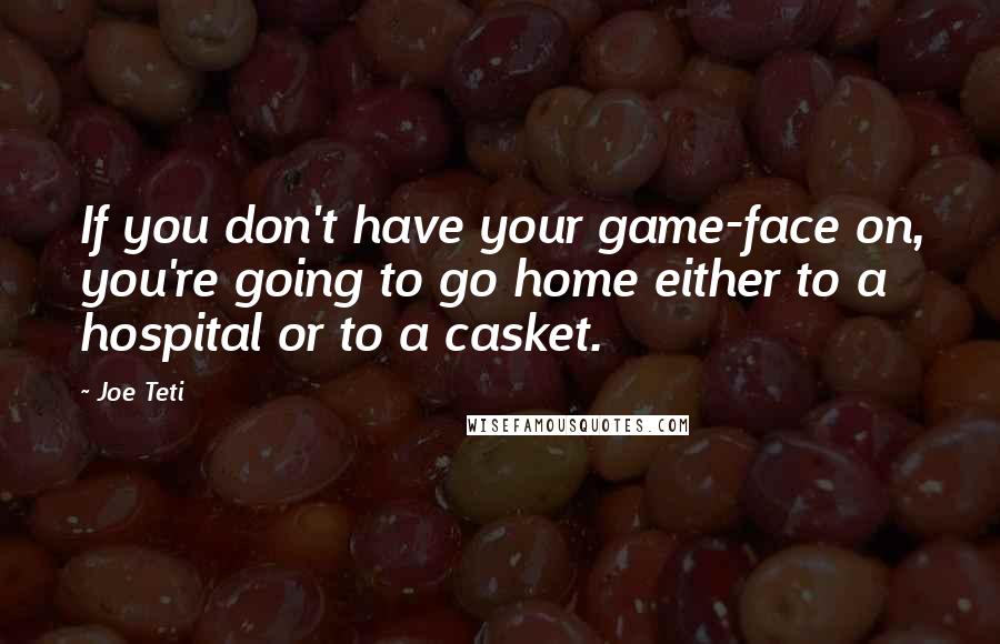 Joe Teti Quotes: If you don't have your game-face on, you're going to go home either to a hospital or to a casket.