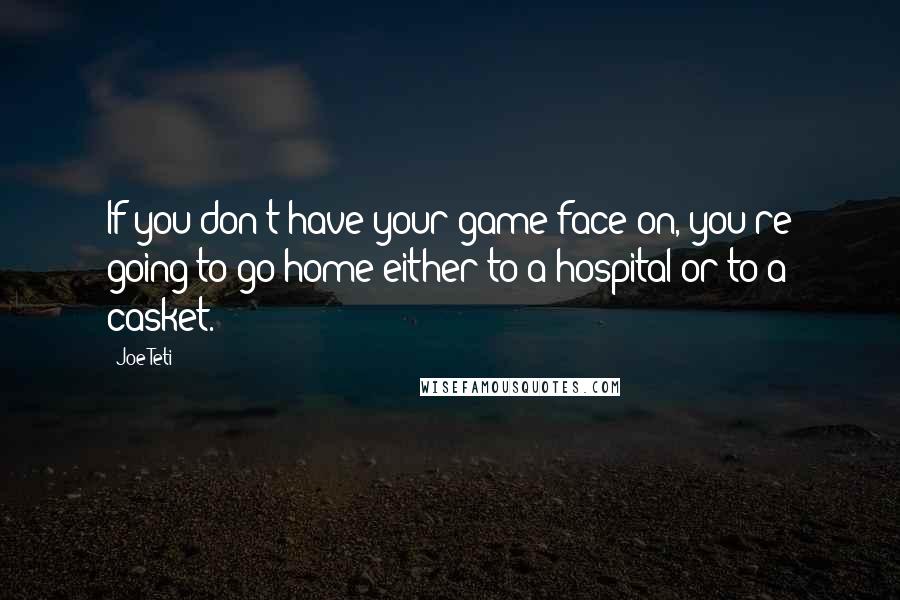 Joe Teti Quotes: If you don't have your game-face on, you're going to go home either to a hospital or to a casket.