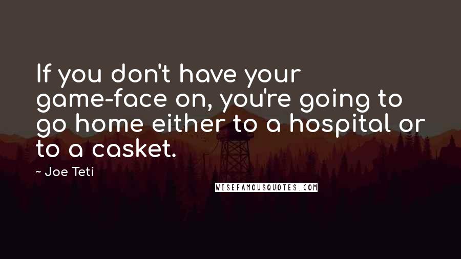 Joe Teti Quotes: If you don't have your game-face on, you're going to go home either to a hospital or to a casket.