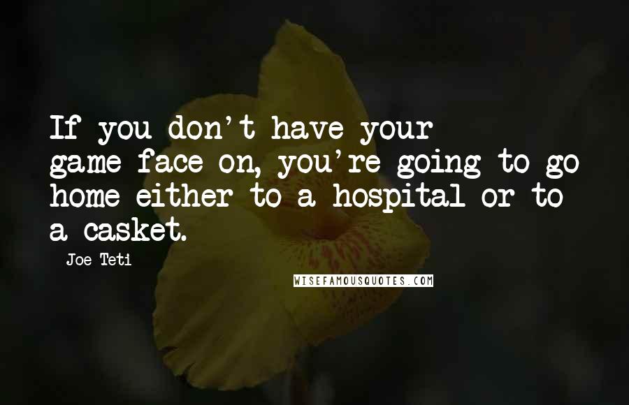 Joe Teti Quotes: If you don't have your game-face on, you're going to go home either to a hospital or to a casket.