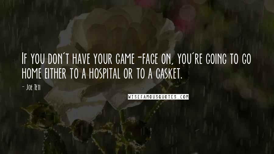 Joe Teti Quotes: If you don't have your game-face on, you're going to go home either to a hospital or to a casket.