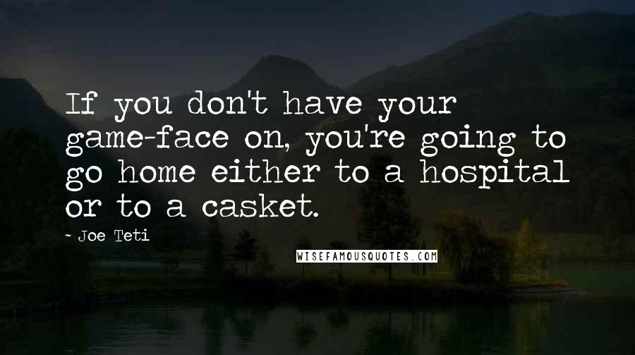 Joe Teti Quotes: If you don't have your game-face on, you're going to go home either to a hospital or to a casket.