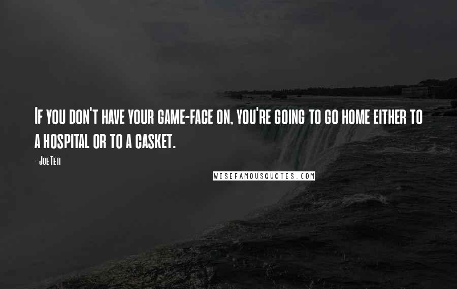 Joe Teti Quotes: If you don't have your game-face on, you're going to go home either to a hospital or to a casket.