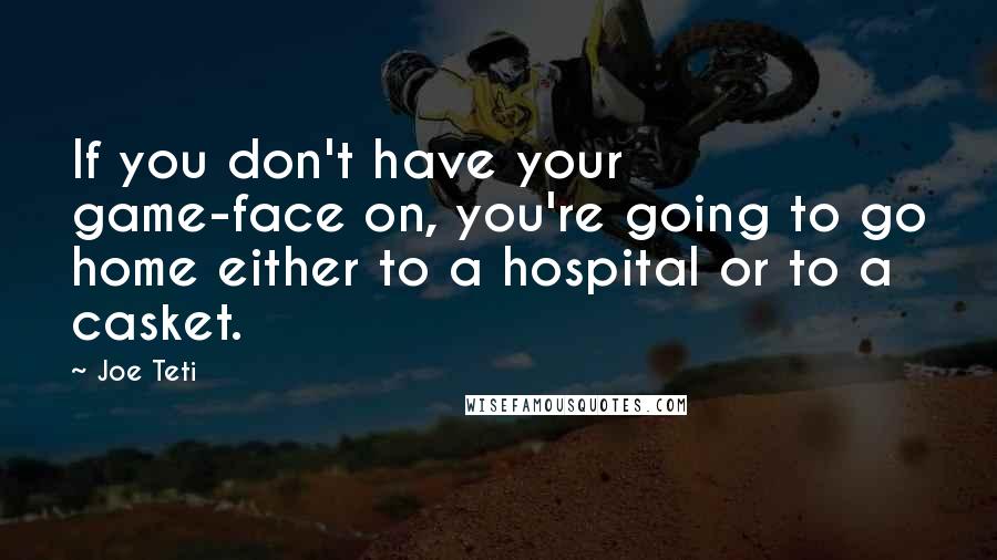 Joe Teti Quotes: If you don't have your game-face on, you're going to go home either to a hospital or to a casket.