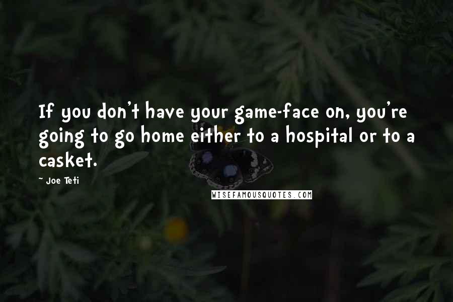 Joe Teti Quotes: If you don't have your game-face on, you're going to go home either to a hospital or to a casket.