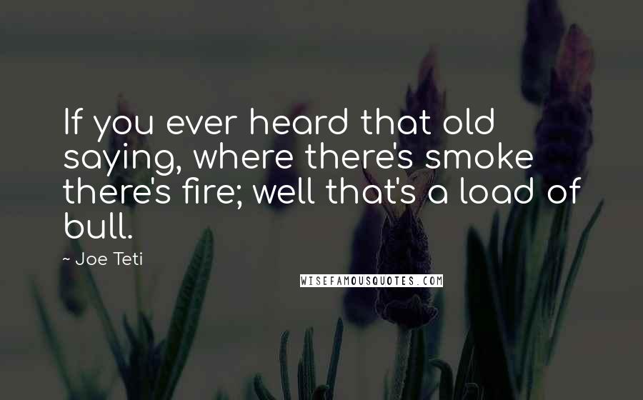 Joe Teti Quotes: If you ever heard that old saying, where there's smoke there's fire; well that's a load of bull.