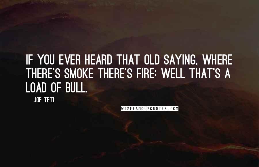 Joe Teti Quotes: If you ever heard that old saying, where there's smoke there's fire; well that's a load of bull.