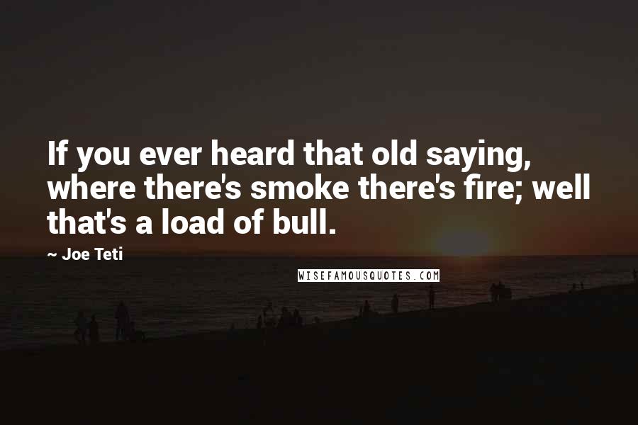 Joe Teti Quotes: If you ever heard that old saying, where there's smoke there's fire; well that's a load of bull.