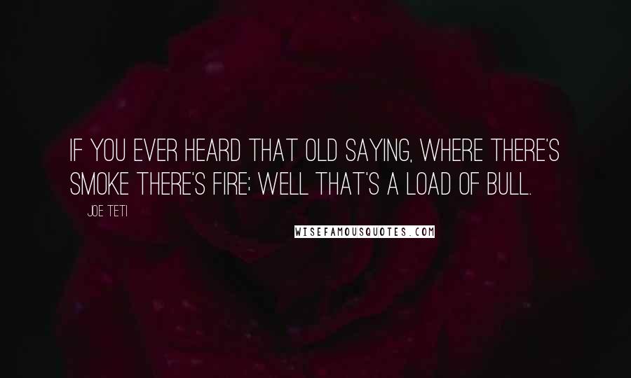 Joe Teti Quotes: If you ever heard that old saying, where there's smoke there's fire; well that's a load of bull.