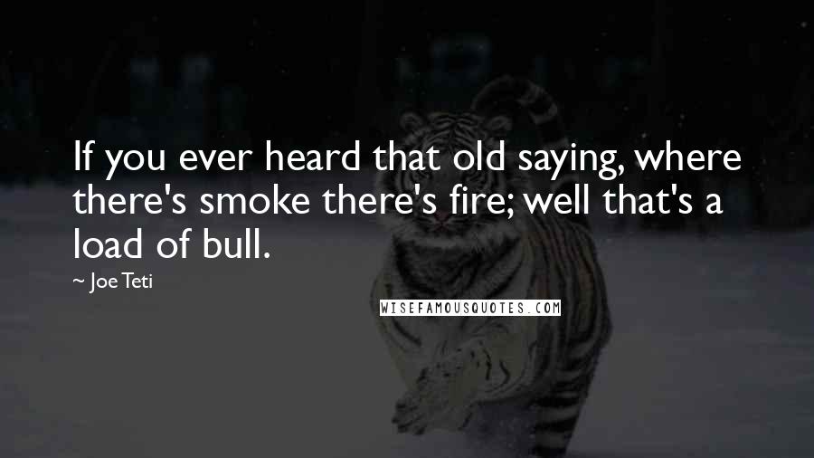 Joe Teti Quotes: If you ever heard that old saying, where there's smoke there's fire; well that's a load of bull.