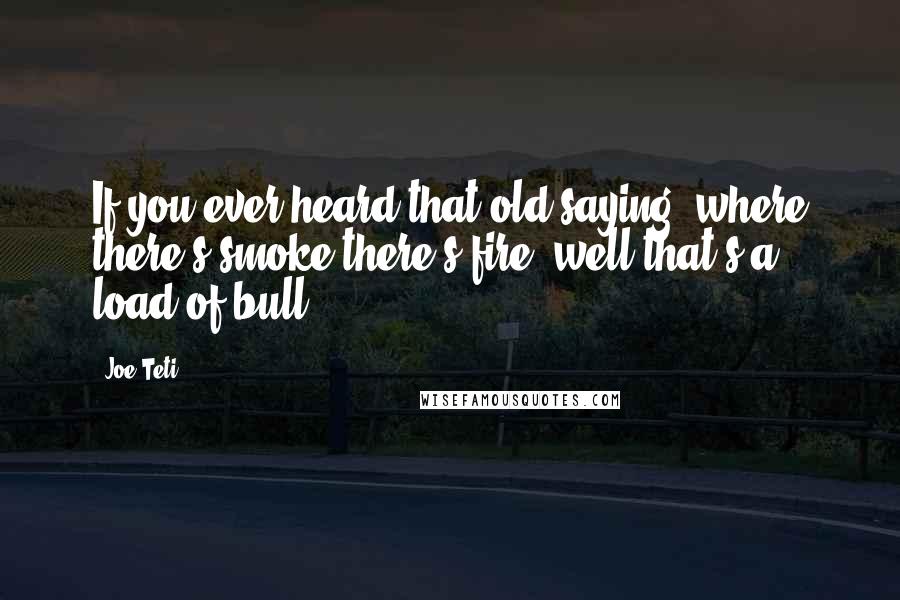 Joe Teti Quotes: If you ever heard that old saying, where there's smoke there's fire; well that's a load of bull.