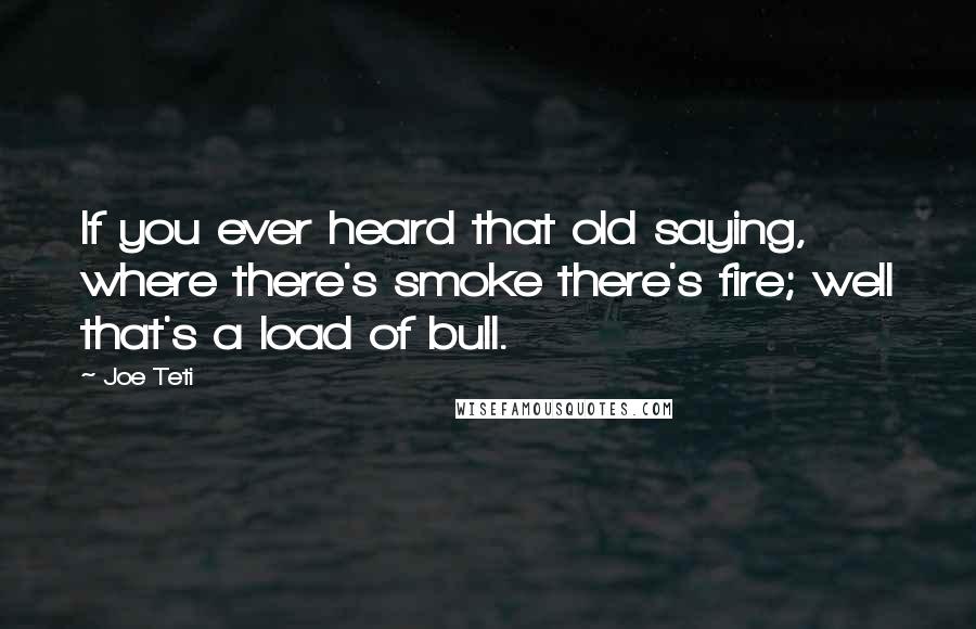 Joe Teti Quotes: If you ever heard that old saying, where there's smoke there's fire; well that's a load of bull.