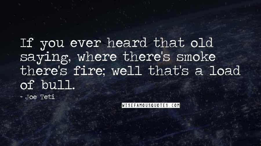 Joe Teti Quotes: If you ever heard that old saying, where there's smoke there's fire; well that's a load of bull.