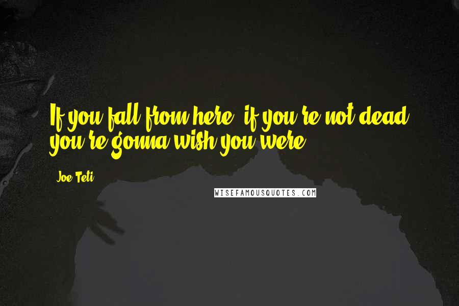 Joe Teti Quotes: If you fall from here, if you're not dead you're gonna wish you were.