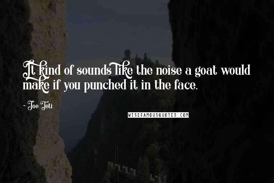 Joe Teti Quotes: It kind of sounds like the noise a goat would make if you punched it in the face.
