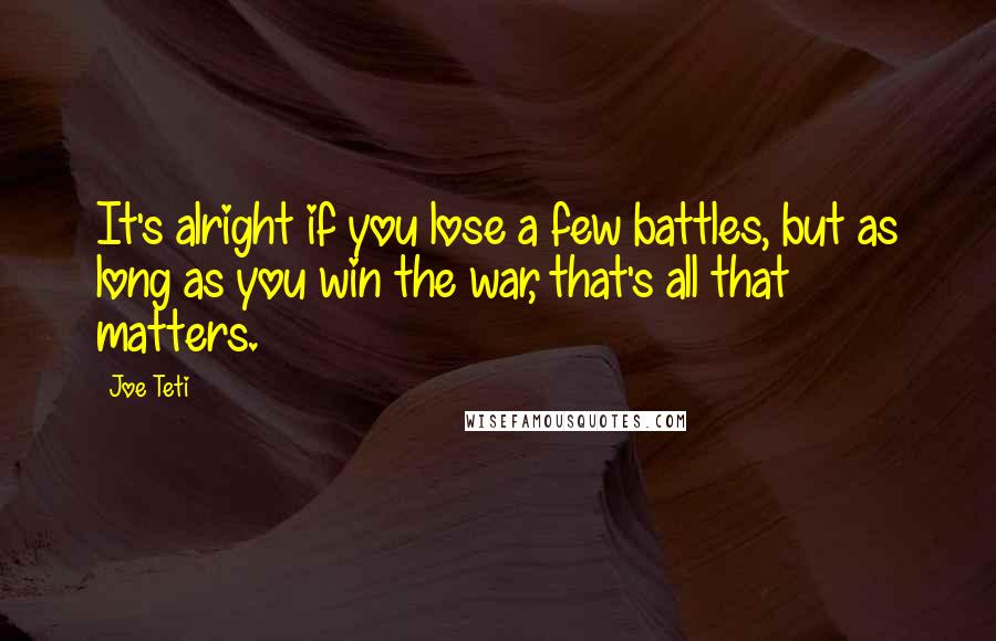 Joe Teti Quotes: It's alright if you lose a few battles, but as long as you win the war, that's all that matters.