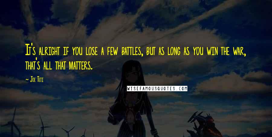 Joe Teti Quotes: It's alright if you lose a few battles, but as long as you win the war, that's all that matters.