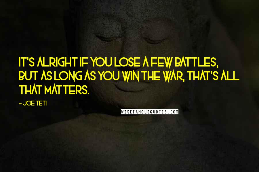 Joe Teti Quotes: It's alright if you lose a few battles, but as long as you win the war, that's all that matters.