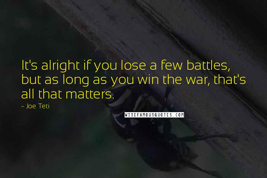 Joe Teti Quotes: It's alright if you lose a few battles, but as long as you win the war, that's all that matters.