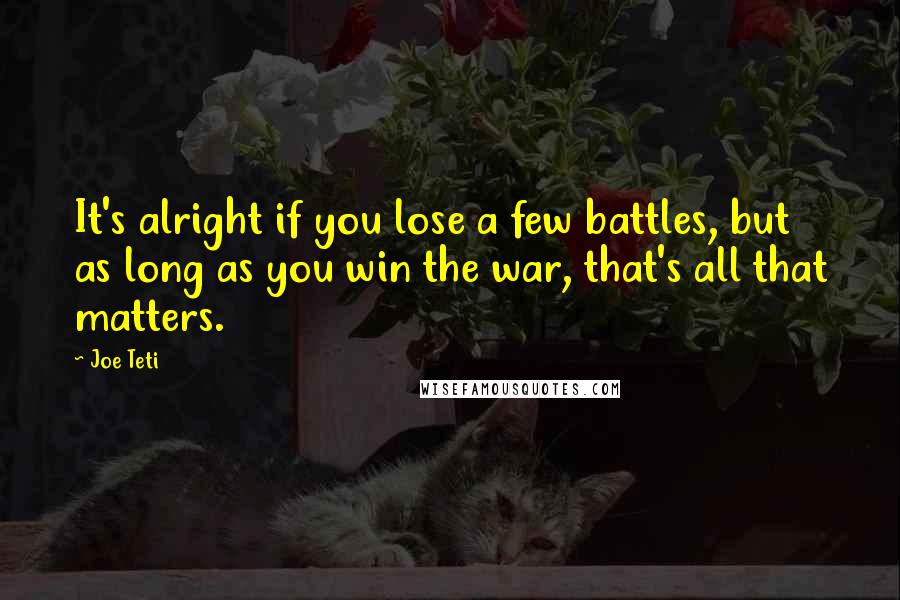 Joe Teti Quotes: It's alright if you lose a few battles, but as long as you win the war, that's all that matters.