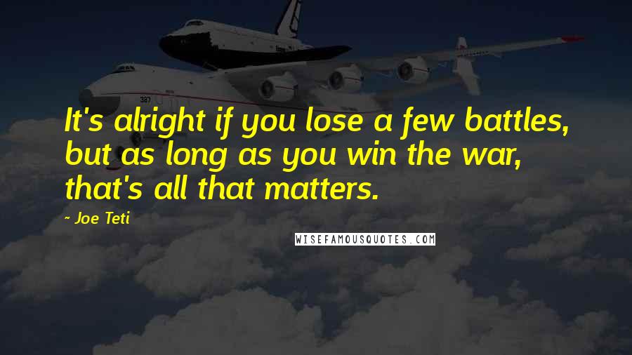 Joe Teti Quotes: It's alright if you lose a few battles, but as long as you win the war, that's all that matters.