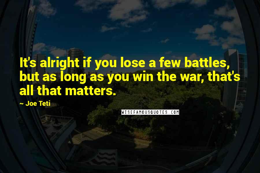 Joe Teti Quotes: It's alright if you lose a few battles, but as long as you win the war, that's all that matters.