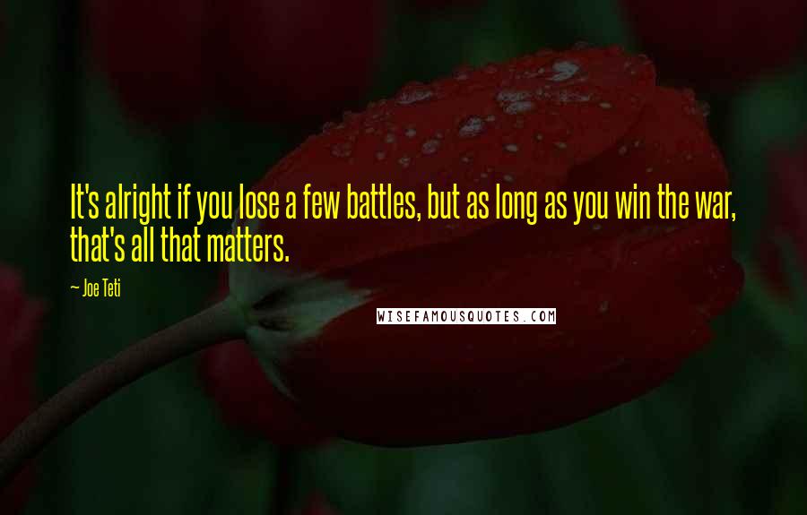 Joe Teti Quotes: It's alright if you lose a few battles, but as long as you win the war, that's all that matters.