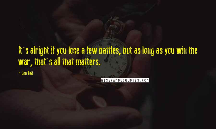 Joe Teti Quotes: It's alright if you lose a few battles, but as long as you win the war, that's all that matters.