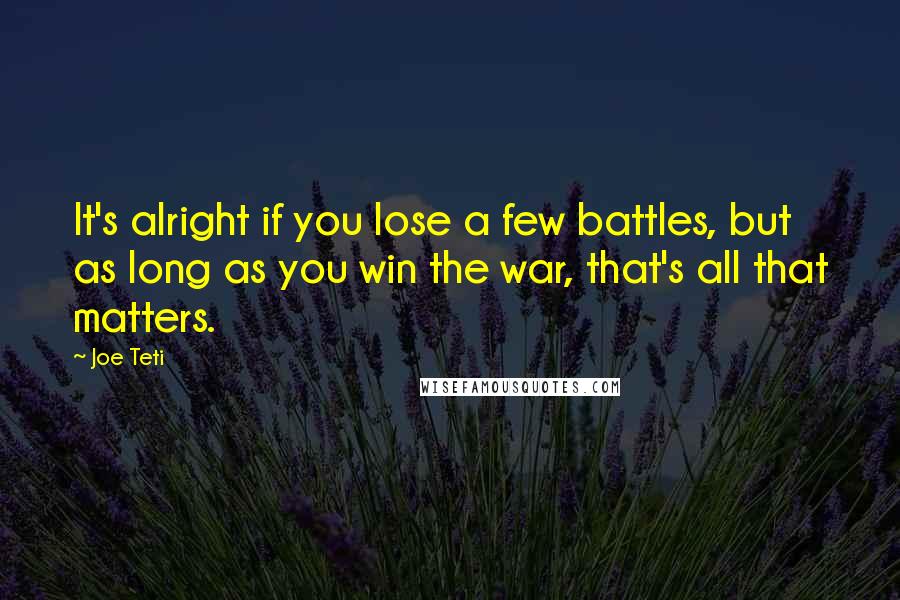 Joe Teti Quotes: It's alright if you lose a few battles, but as long as you win the war, that's all that matters.