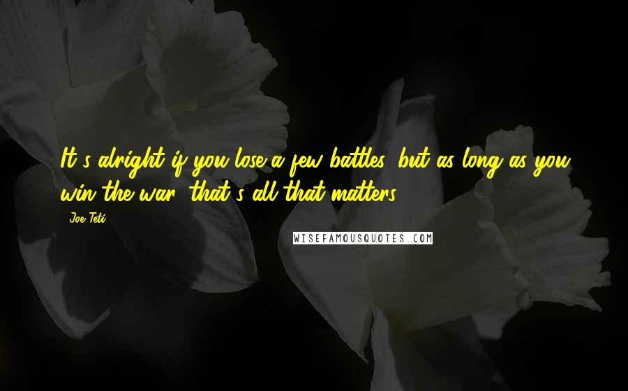 Joe Teti Quotes: It's alright if you lose a few battles, but as long as you win the war, that's all that matters.