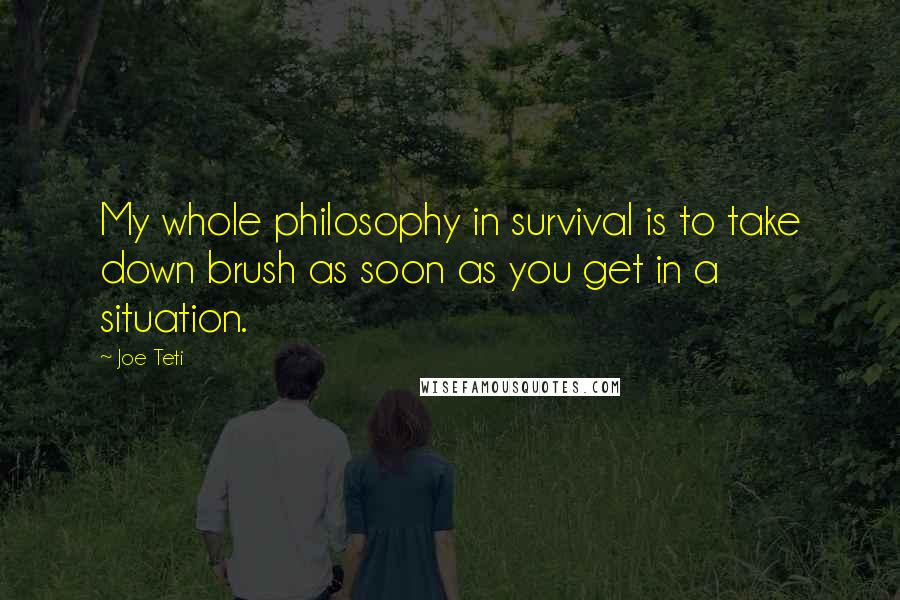 Joe Teti Quotes: My whole philosophy in survival is to take down brush as soon as you get in a situation.