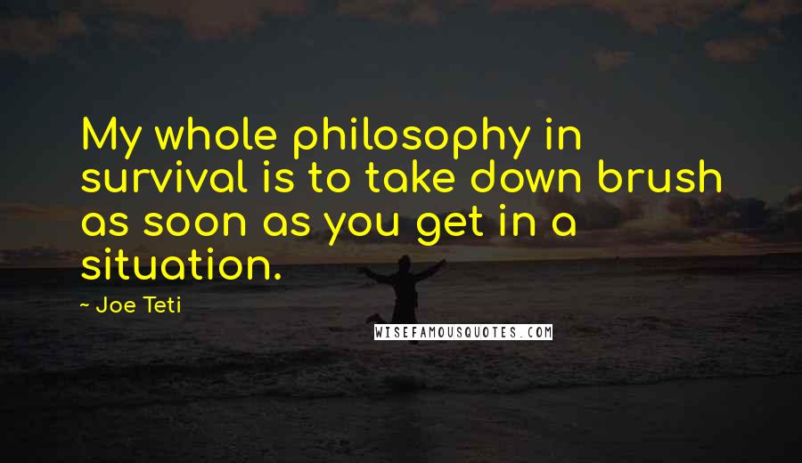 Joe Teti Quotes: My whole philosophy in survival is to take down brush as soon as you get in a situation.