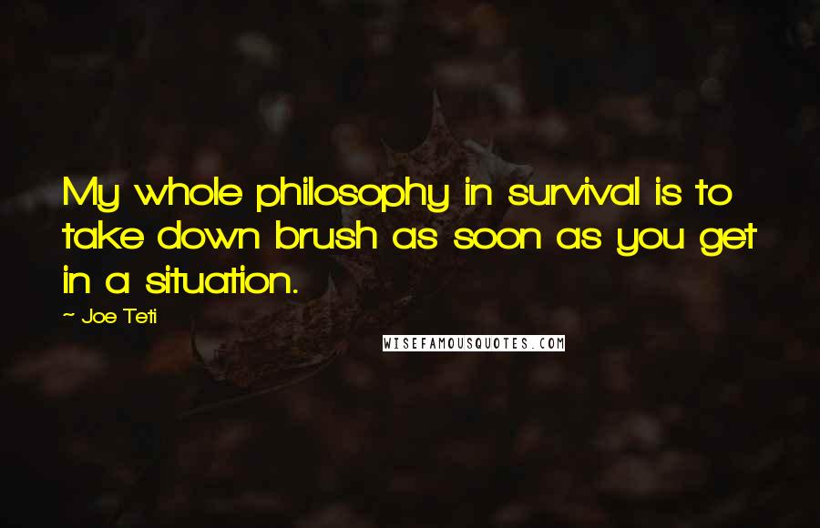 Joe Teti Quotes: My whole philosophy in survival is to take down brush as soon as you get in a situation.