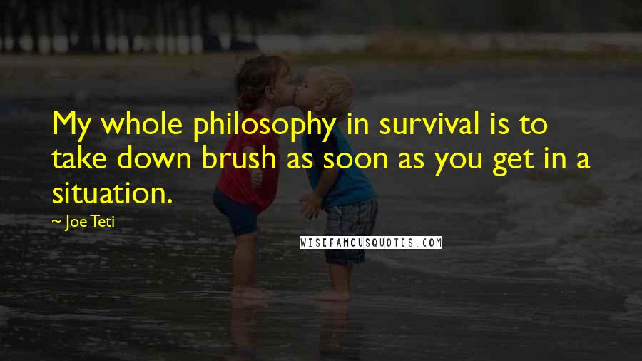 Joe Teti Quotes: My whole philosophy in survival is to take down brush as soon as you get in a situation.