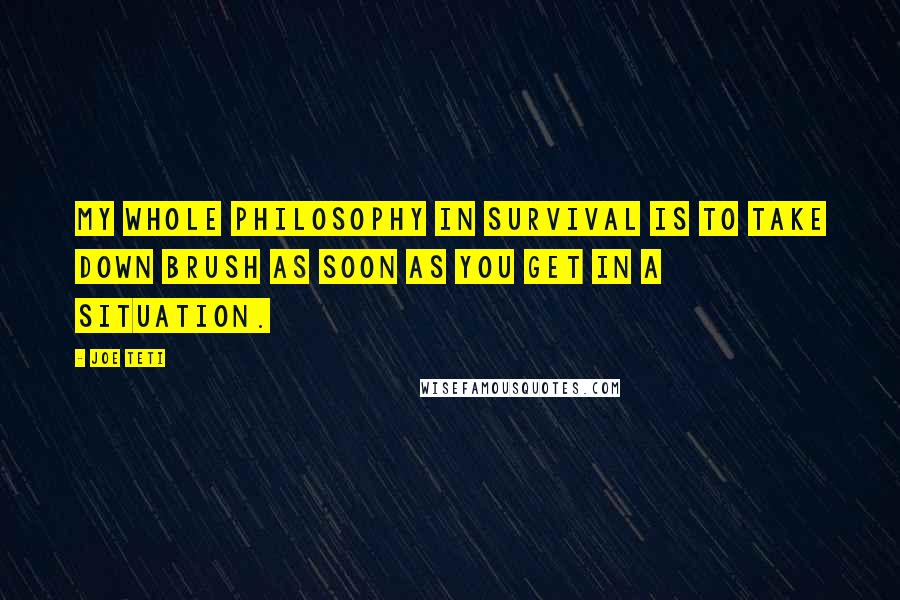 Joe Teti Quotes: My whole philosophy in survival is to take down brush as soon as you get in a situation.