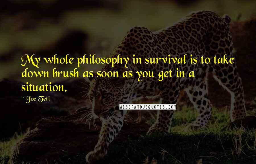 Joe Teti Quotes: My whole philosophy in survival is to take down brush as soon as you get in a situation.