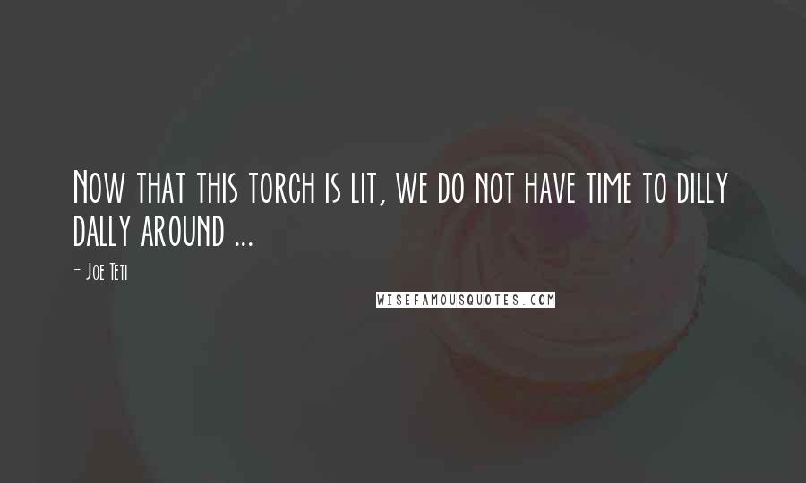 Joe Teti Quotes: Now that this torch is lit, we do not have time to dilly dally around ...