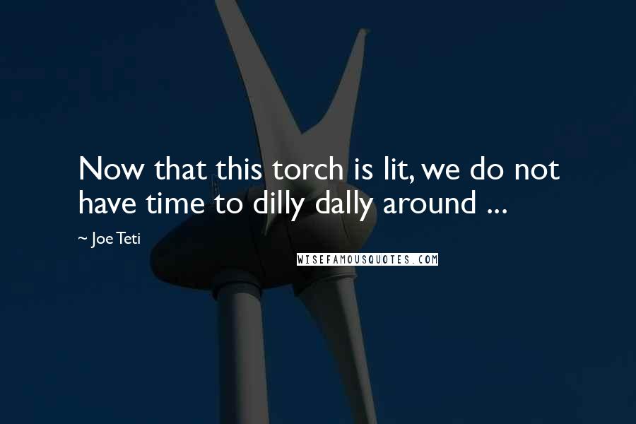 Joe Teti Quotes: Now that this torch is lit, we do not have time to dilly dally around ...