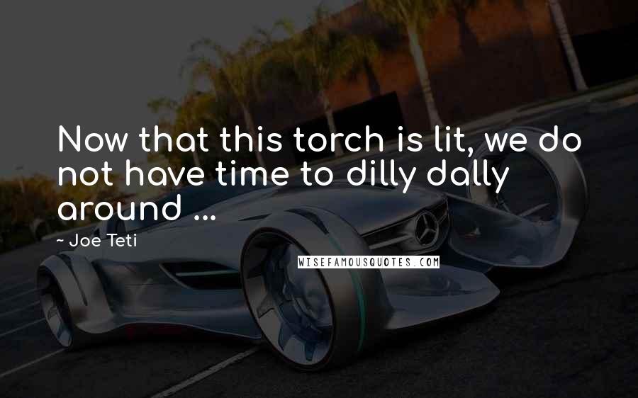 Joe Teti Quotes: Now that this torch is lit, we do not have time to dilly dally around ...