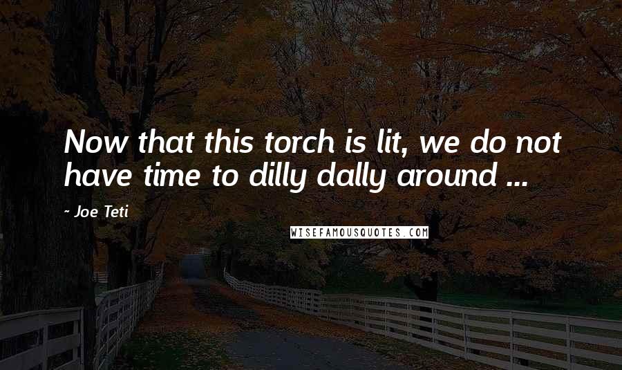 Joe Teti Quotes: Now that this torch is lit, we do not have time to dilly dally around ...