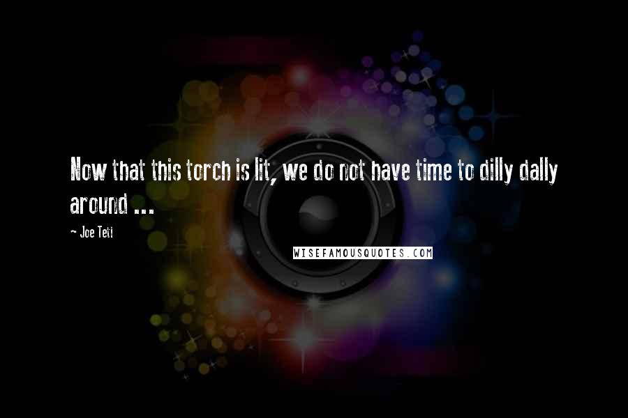 Joe Teti Quotes: Now that this torch is lit, we do not have time to dilly dally around ...