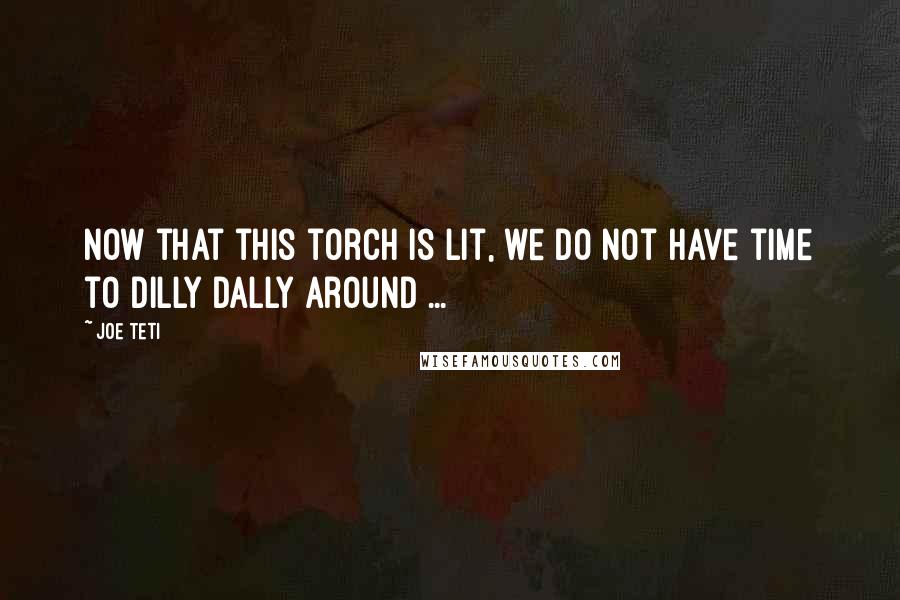 Joe Teti Quotes: Now that this torch is lit, we do not have time to dilly dally around ...