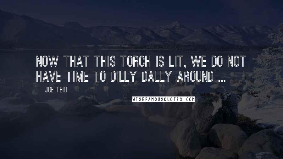 Joe Teti Quotes: Now that this torch is lit, we do not have time to dilly dally around ...