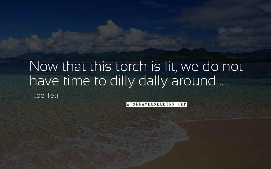 Joe Teti Quotes: Now that this torch is lit, we do not have time to dilly dally around ...