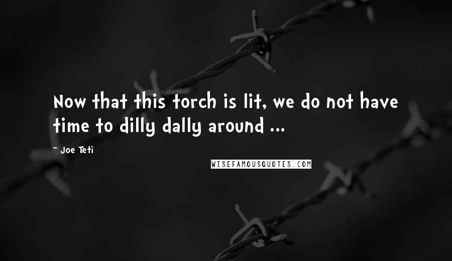 Joe Teti Quotes: Now that this torch is lit, we do not have time to dilly dally around ...