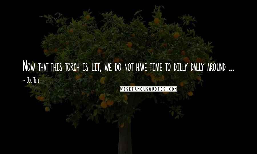 Joe Teti Quotes: Now that this torch is lit, we do not have time to dilly dally around ...