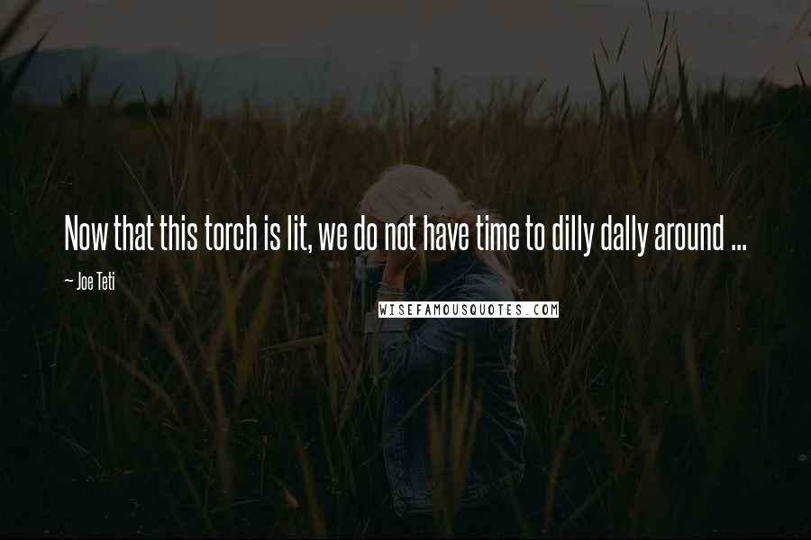 Joe Teti Quotes: Now that this torch is lit, we do not have time to dilly dally around ...